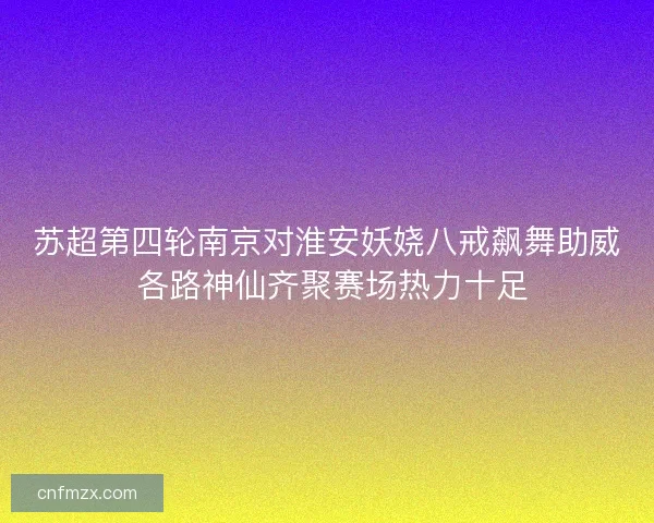 苏超第四轮南京对淮安妖娆八戒飙舞助威 各路神仙齐聚赛场热力十足