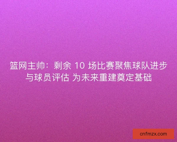 篮网主帅：剩余 10 场比赛聚焦球队进步与球员评估 为未来重建奠定基础