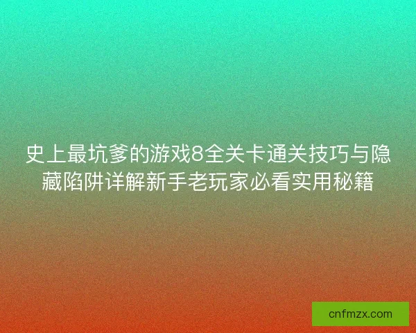 史上最坑爹的游戏8全关卡通关技巧与隐藏陷阱详解新手老玩家必看实用秘籍