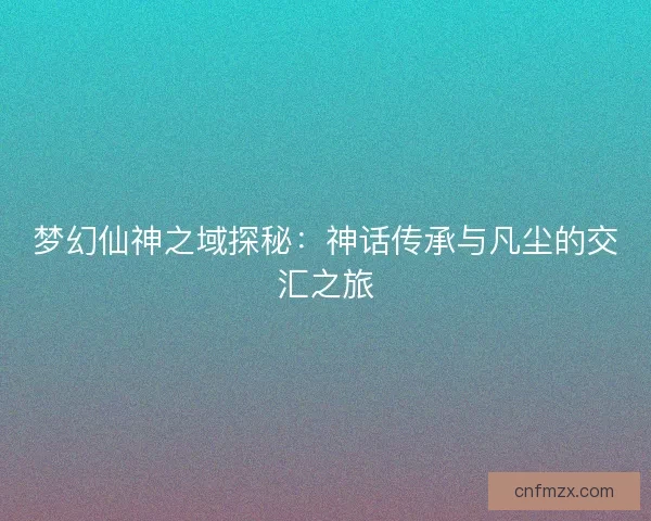 梦幻仙神之域探秘：神话传承与凡尘的交汇之旅