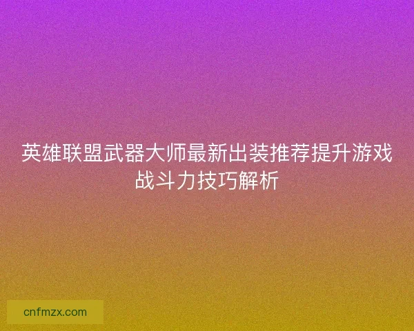 英雄联盟武器大师最新出装推荐提升游戏战斗力技巧解析