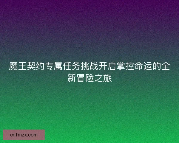 魔王契约专属任务挑战开启掌控命运的全新冒险之旅