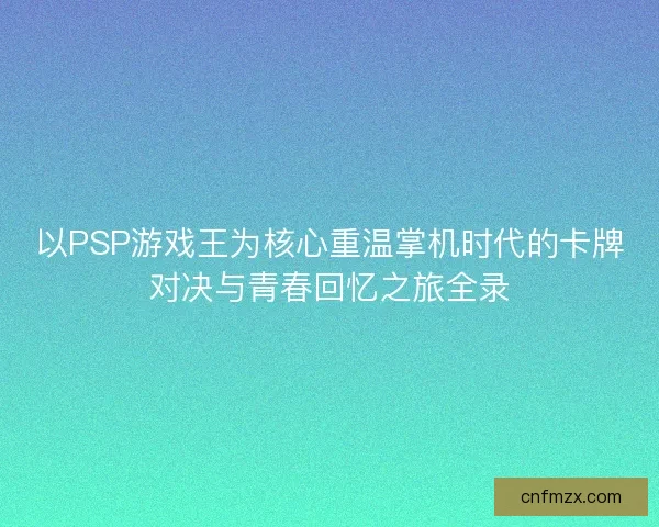以PSP游戏王为核心重温掌机时代的卡牌对决与青春回忆之旅全录