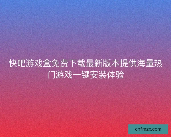 快吧游戏盒免费下载最新版本提供海量热门游戏一键安装体验