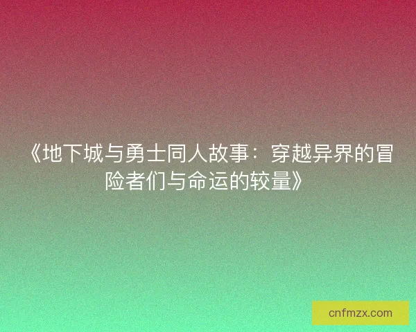 《地下城与勇士同人故事：穿越异界的冒险者们与命运的较量》