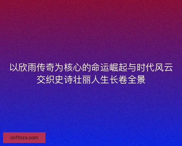 以欣雨传奇为核心的命运崛起与时代风云交织史诗壮丽人生长卷全景