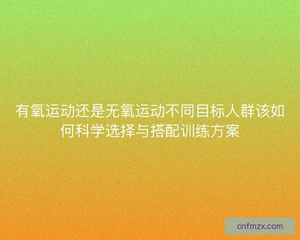 有氧运动还是无氧运动不同目标人群该如何科学选择与搭配训练方案