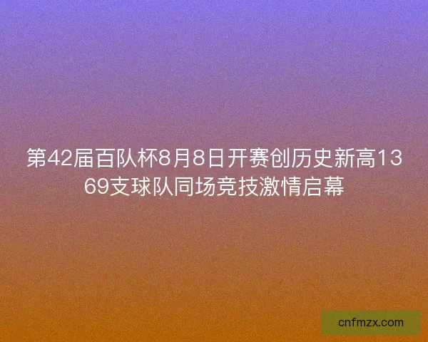 第42届百队杯8月8日开赛创历史新高1369支球队同场竞技激情启幕