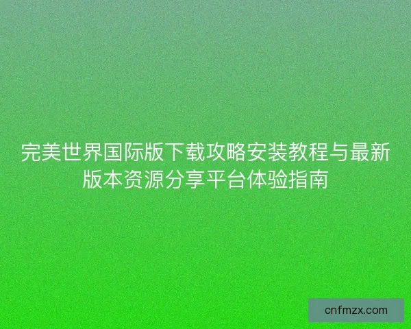 完美世界国际版下载攻略安装教程与最新版本资源分享平台体验指南