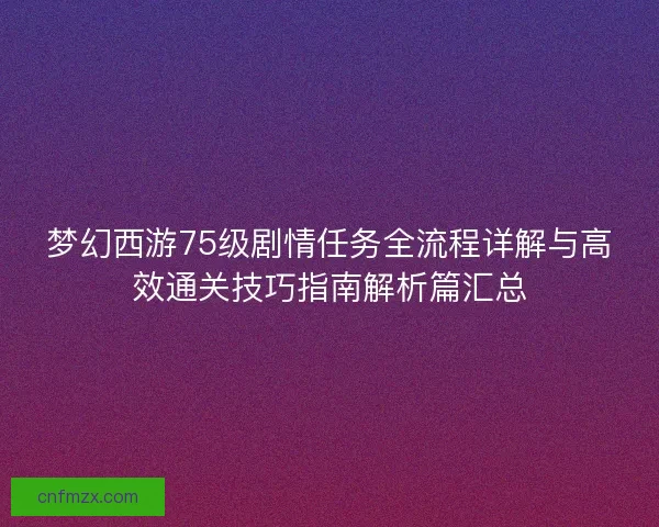 梦幻西游75级剧情任务全流程详解与高效通关技巧指南解析篇汇总