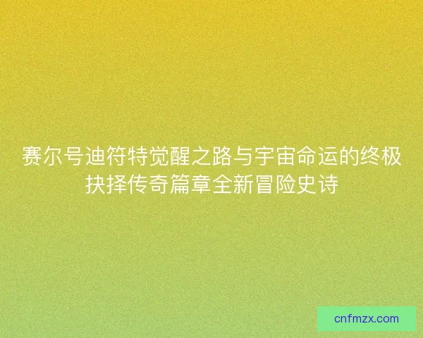 赛尔号迪符特觉醒之路与宇宙命运的终极抉择传奇篇章全新冒险史诗