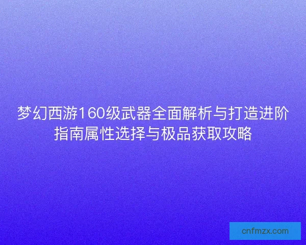 梦幻西游160级武器全面解析与打造进阶指南属性选择与极品获取攻略