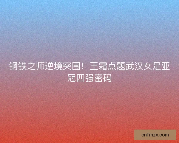 钢铁之师逆境突围！王霜点题武汉女足亚冠四强密码