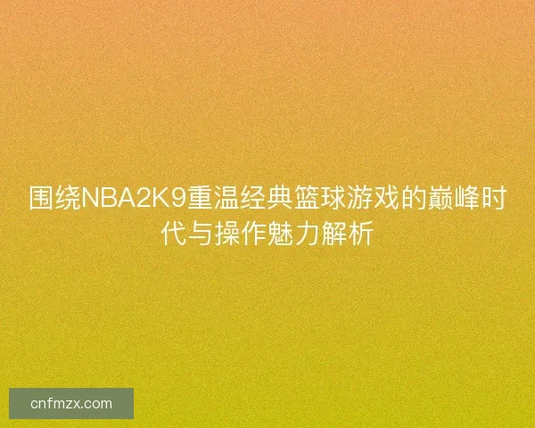 围绕NBA2K9重温经典篮球游戏的巅峰时代与操作魅力解析
