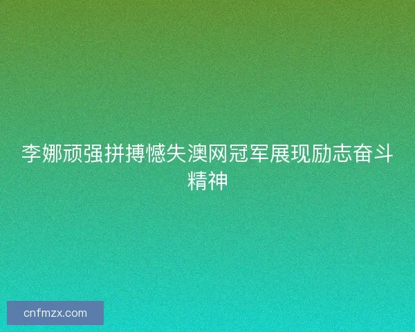 李娜顽强拼搏憾失澳网冠军展现励志奋斗精神