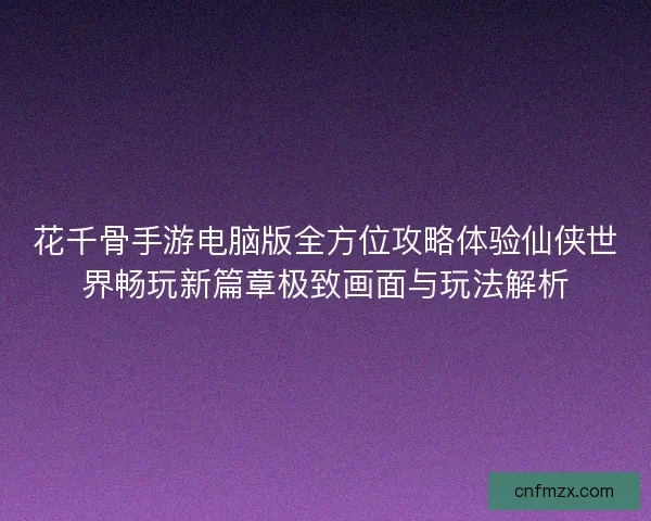 花千骨手游电脑版全方位攻略体验仙侠世界畅玩新篇章极致画面与玩法解析