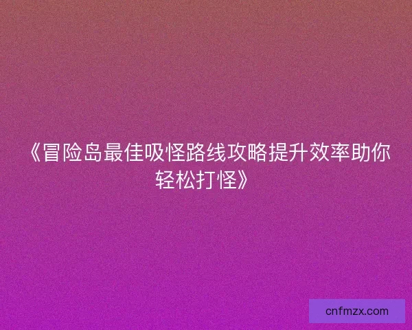 《冒险岛最佳吸怪路线攻略提升效率助你轻松打怪》