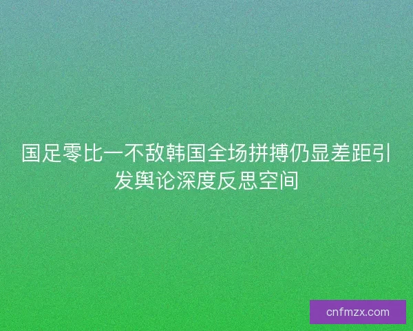 国足零比一不敌韩国全场拼搏仍显差距引发舆论深度反思空间