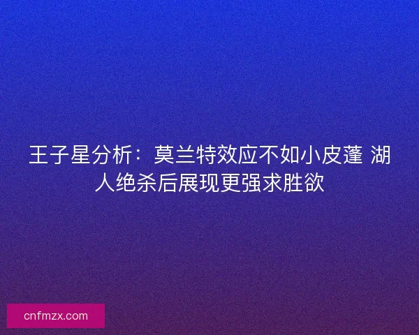 王子星分析：莫兰特效应不如小皮蓬 湖人绝杀后展现更强求胜欲