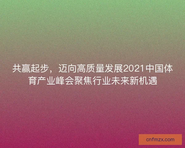 共赢起步，迈向高质量发展2021中国体育产业峰会聚焦行业未来新机遇