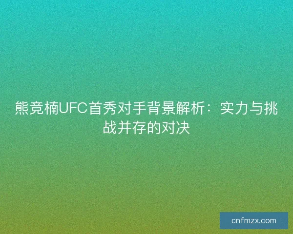 熊竞楠UFC首秀对手背景解析：实力与挑战并存的对决