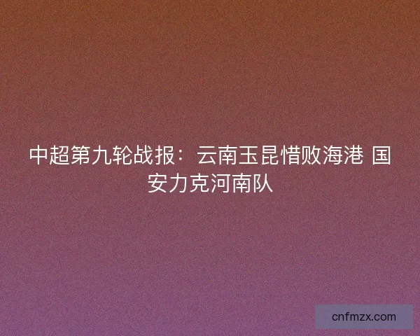 中超第九轮战报：云南玉昆惜败海港 国安力克河南队