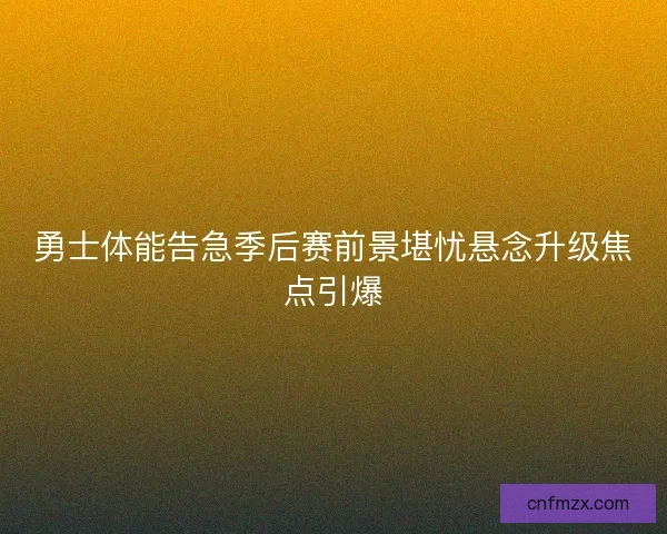 勇士体能告急季后赛前景堪忧悬念升级焦点引爆