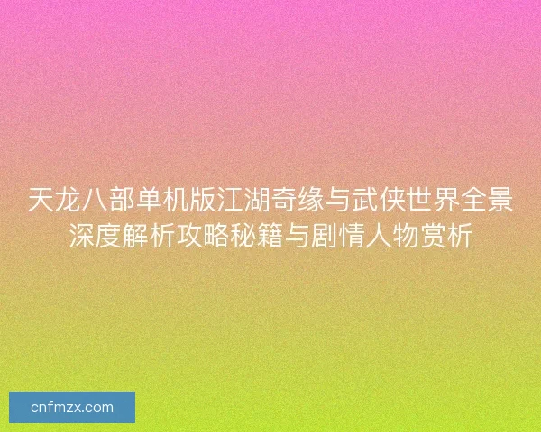 天龙八部单机版江湖奇缘与武侠世界全景深度解析攻略秘籍与剧情人物赏析